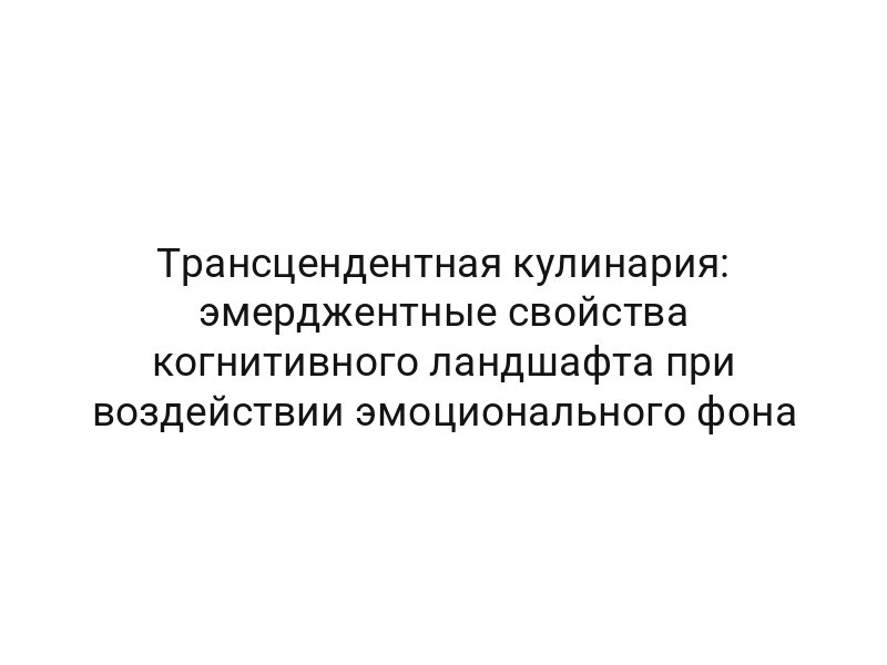 Трансцендентная кулинария: эмерджентные свойства когнитивного ландшафта при воздействии эмоционального фона